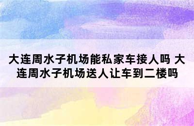 大连周水子机场能私家车接人吗 大连周水子机场送人让车到二楼吗